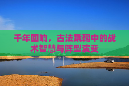 千年回响,古法蹴鞠中的战术智慧与阵型演变