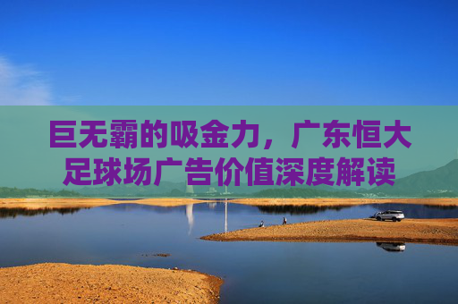 巨无霸的吸金力,广东恒大足球场广告价值深度解读