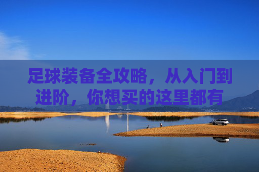 足球装备全攻略,从入门到进阶,你想买的这里都有