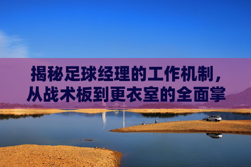 揭秘足球经理的工作机制,从战术板到更衣室的全面掌控