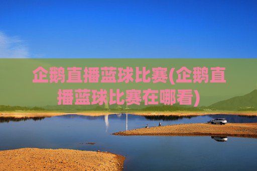 企鹅直播蓝球比赛(企鹅直播蓝球比赛在哪看)