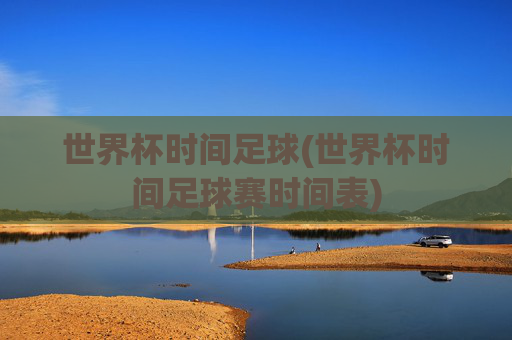世界杯时间足球(世界杯时间足球赛时间表)
