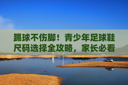 踢球不伤脚!青少年足球鞋尺码选择全攻略,家长必看