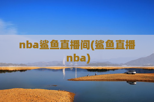 nba鲨鱼直播间(鲨鱼直播 nba)