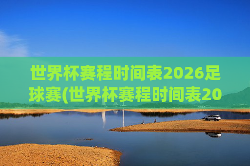 世界杯赛程时间表2026足球赛(世界杯赛程时间表2026足球赛结果)