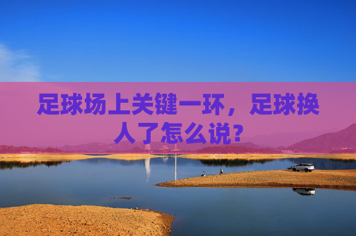 足球场上关键一环，足球换人了怎么说？