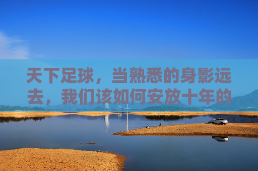 天下足球,当熟悉的身影远去,我们该如何安放十年的足球梦?