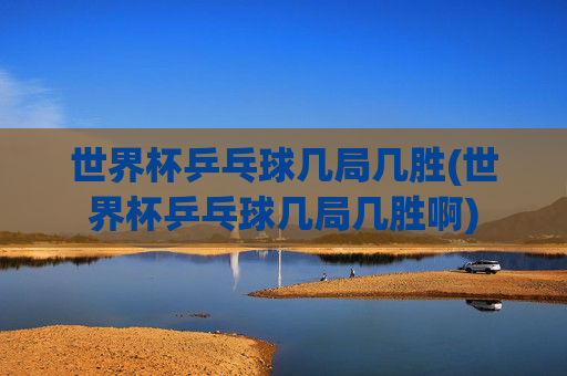 世界杯乒乓球几局几胜(世界杯乒乓球几局几胜啊)