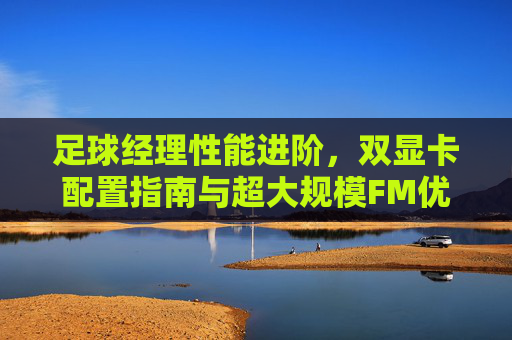 足球经理性能进阶,双显卡配置指南与超大规模FM优化策略