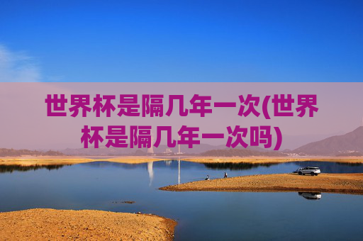 世界杯是隔几年一次(世界杯是隔几年一次吗)