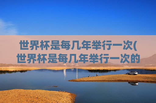 世界杯是每几年举行一次(世界杯是每几年举行一次的)