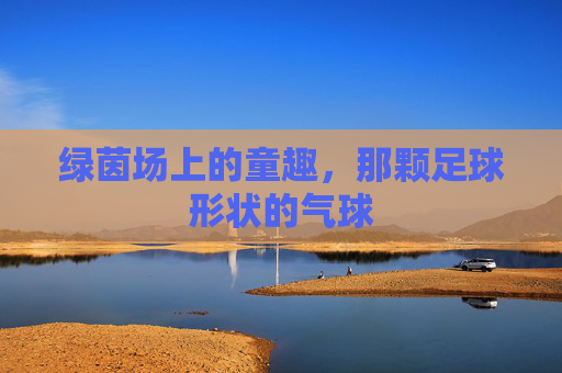 绿茵场上的童趣,那颗足球形状的气球