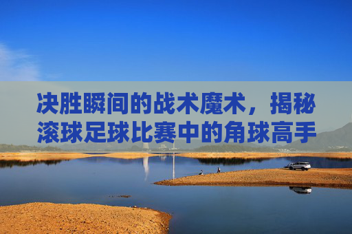 决胜瞬间的战术魔术,揭秘滚球足球比赛中的角球高手