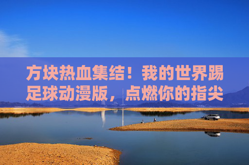 方块热血集结！我的世界踢足球动漫版，点燃你的指尖奇迹