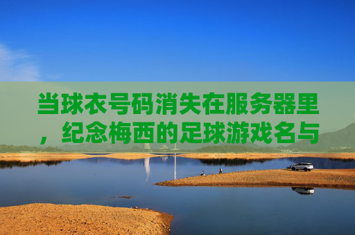 当球衣号码消失在服务器里,纪念梅西的足球游戏名与不朽传奇