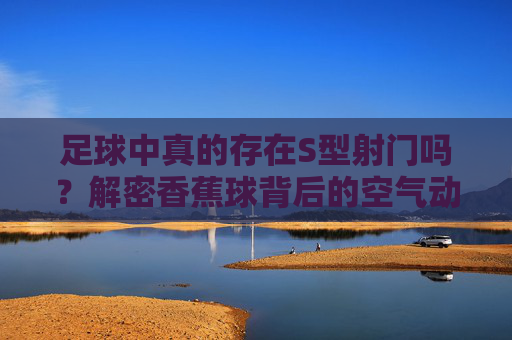 足球中真的存在S型射门吗？解密香蕉球背后的空气动力学