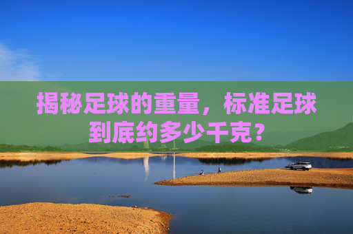 揭秘足球的重量，标准足球到底约多少千克？