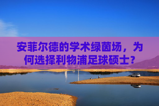 安菲尔德的学术绿茵场，为何选择利物浦足球硕士？