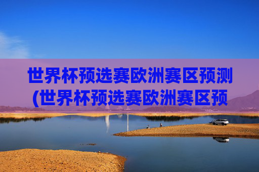 世界杯预选赛欧洲赛区预测(世界杯预选赛欧洲赛区预测分析)
