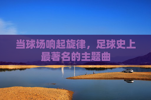 当球场响起旋律,足球史上最著名的主题曲