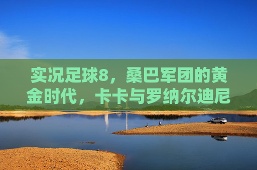 实况足球8，桑巴军团的黄金时代，卡卡与罗纳尔迪尼奥的传奇