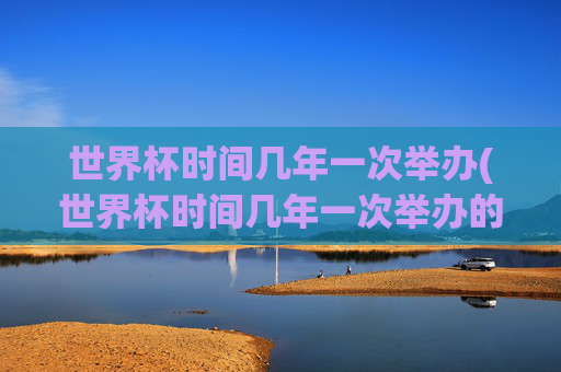 世界杯时间几年一次举办(世界杯时间几年一次举办的)