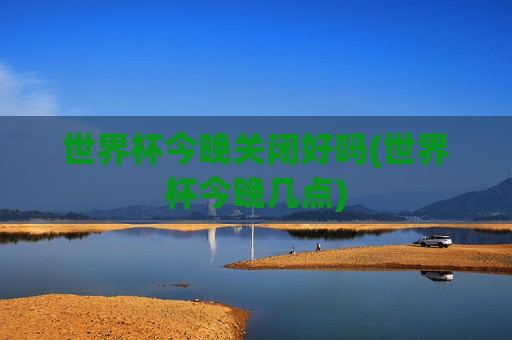 世界杯今晚关闭好吗(世界杯今晚几点)