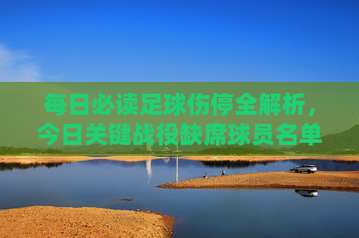 每日必读足球伤停全解析,今日关键战役缺席球员名单与影响分析