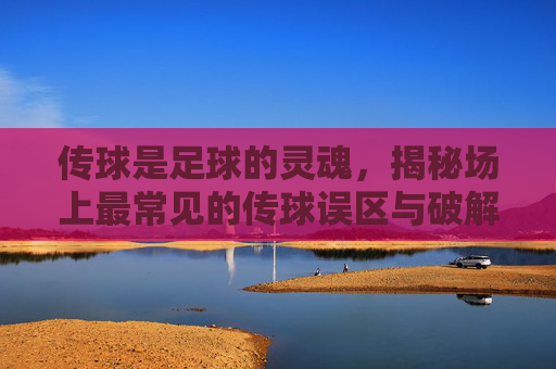 传球是足球的灵魂,揭秘场上最常见的传球误区与破解之道