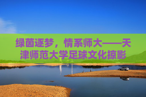 绿茵逐梦,情系师大——天津师范大学足球文化掠影