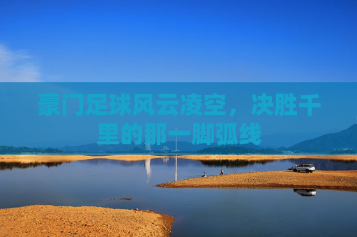 豪门足球风云凌空,决胜千里的那一脚弧线