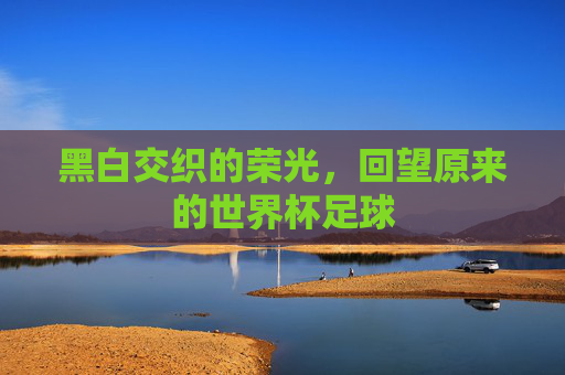 黑白交织的荣光,回望原来的世界杯足球
