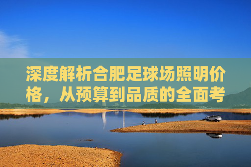 深度解析合肥足球场照明价格,从预算到品质的全面考量