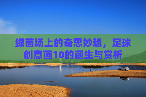 绿茵场上的奇思妙想,足球创意画10的诞生与赏析