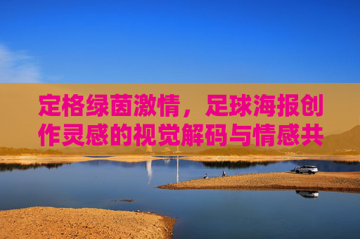 定格绿茵激情,足球海报创作灵感的视觉解码与情感共鸣