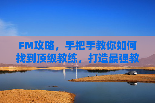 FM攻略，手把手教你如何找到顶级教练，打造最强教练组