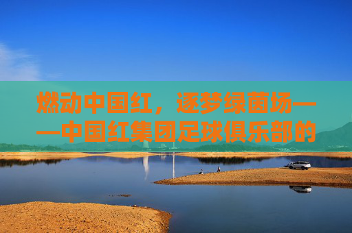 燃动中国红,逐梦绿茵场——中国红集团足球俱乐部的热血征程
