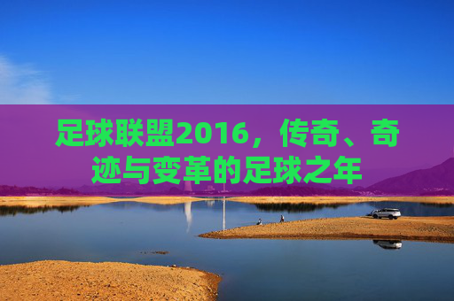 足球联盟2016,传奇、奇迹与变革的足球之年