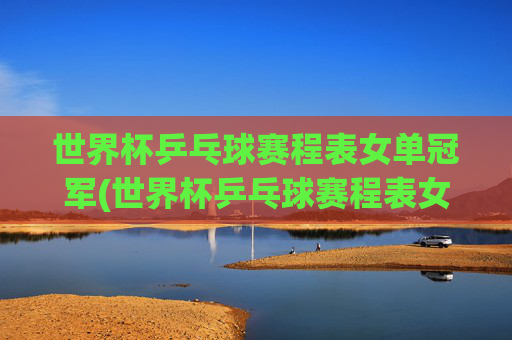 世界杯乒乓球赛程表女单冠军(世界杯乒乓球赛程表女单冠军是谁)