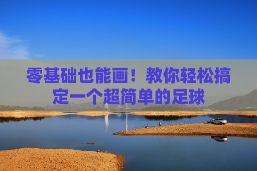 零基础也能画!教你轻松搞定一个超简单的足球