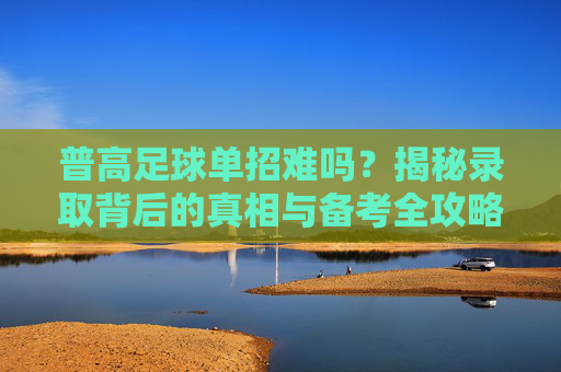 普高足球单招难吗？揭秘录取背后的真相与备考全攻略