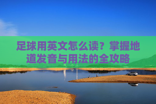 足球用英文怎么读?掌握地道发音与用法的全攻略