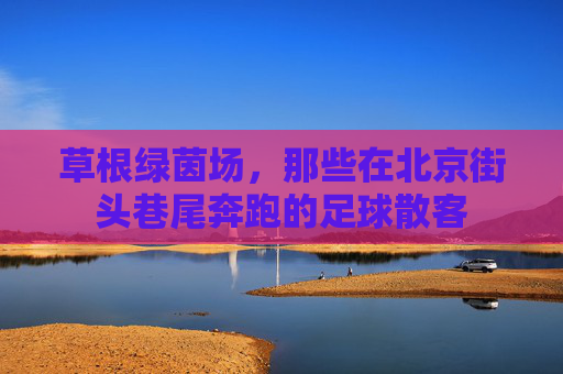 草根绿茵场,那些在北京街头巷尾奔跑的足球散客