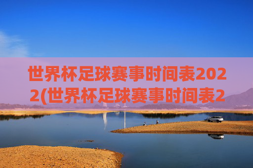 世界杯足球赛事时间表2022(世界杯足球赛事时间表2022年)