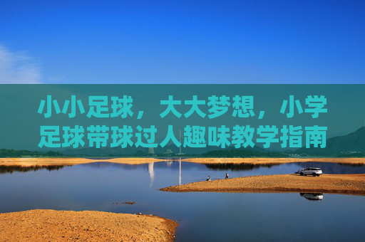 小小足球，大大梦想，小学足球带球过人趣味教学指南