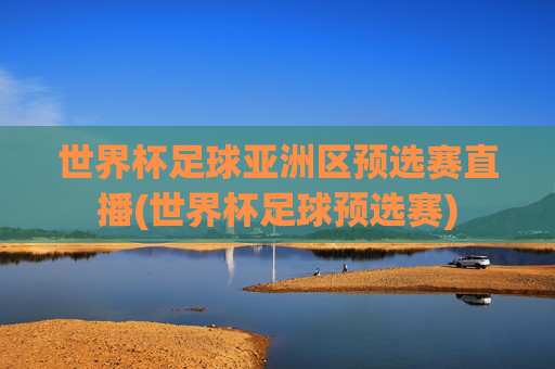 世界杯足球亚洲区预选赛直播(世界杯足球预选赛)