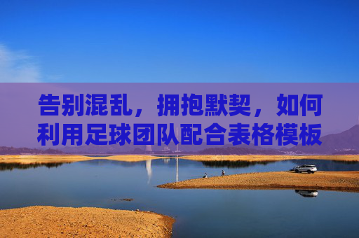 告别混乱,拥抱默契,如何利用足球团队配合表格模板提升球队战斗力