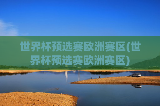 世界杯预选赛欧洲赛区(世界杯预选赛欧洲赛区)
