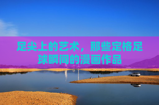 足尖上的艺术,那些定格足球瞬间的漫画作品
