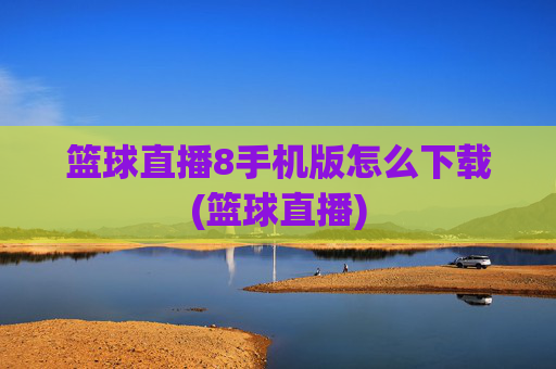 篮球直播8手机版怎么下载(篮球直播)